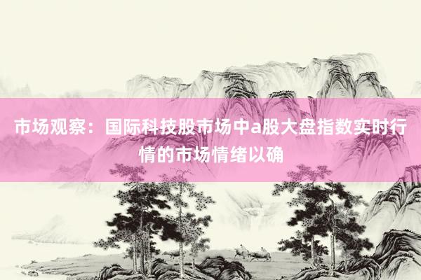 市场观察：国际科技股市场中a股大盘指数实时行情的市场情绪以确