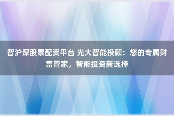 智沪深股票配资平台 光大智能投顾：您的专属财富管家，智能投资新选择