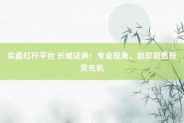 实盘杠杆平台 长城证券：专业视角，助您洞悉投资先机