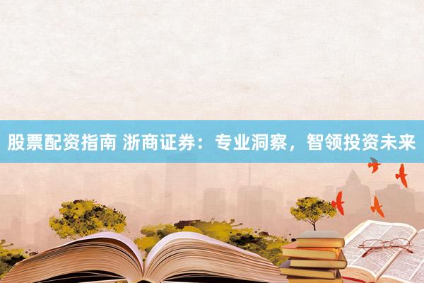 股票配资指南 浙商证券：专业洞察，智领投资未来