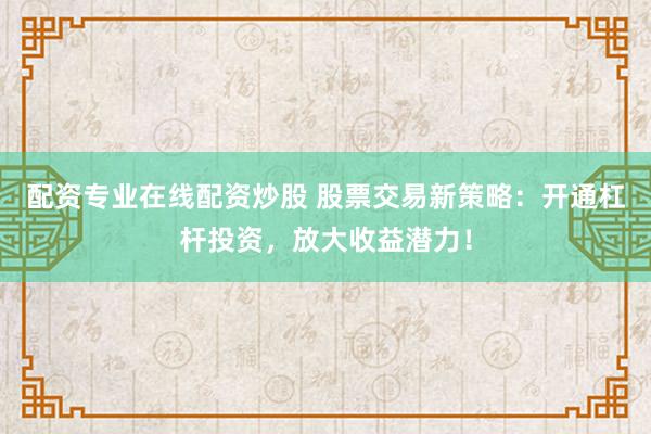 配资专业在线配资炒股 股票交易新策略：开通杠杆投资，放大收益潜力！