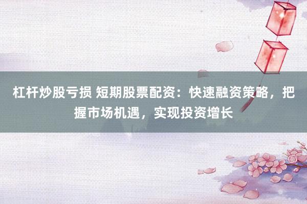 杠杆炒股亏损 短期股票配资：快速融资策略，把握市场机遇，实现投资增长