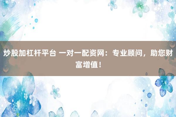 炒股加杠杆平台 一对一配资网：专业顾问，助您财富增值！