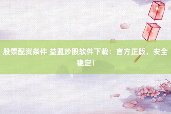 股票配资条件 益盟炒股软件下载：官方正版，安全稳定！