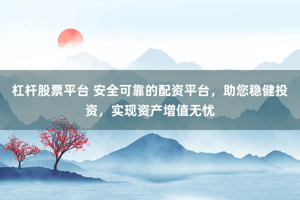 杠杆股票平台 安全可靠的配资平台，助您稳健投资，实现资产增值无忧
