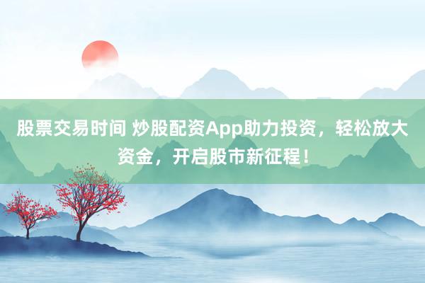 股票交易时间 炒股配资App助力投资，轻松放大资金，开启股市新征程！