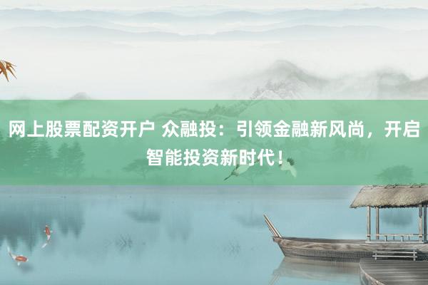 网上股票配资开户 众融投：引领金融新风尚，开启智能投资新时代！