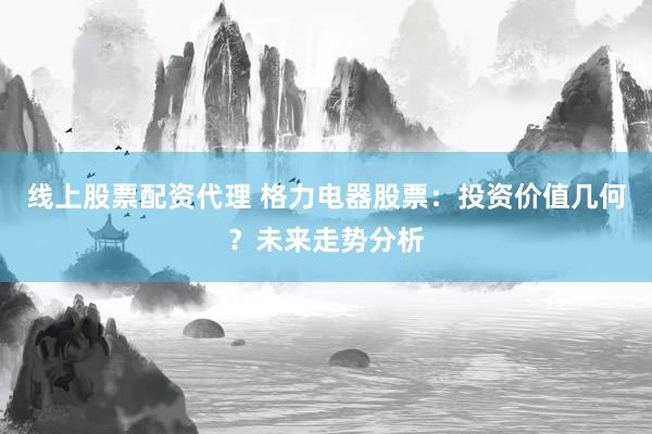 线上股票配资代理 格力电器股票：投资价值几何？未来走势分析