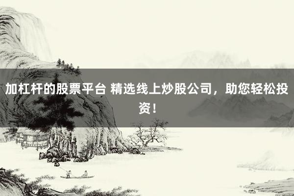 加杠杆的股票平台 精选线上炒股公司，助您轻松投资！