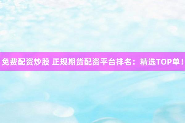 免费配资炒股 正规期货配资平台排名：精选TOP单！