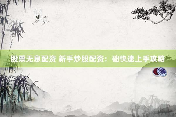股票无息配资 新手炒股配资：础快速上手攻略