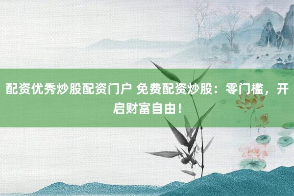 配资优秀炒股配资门户 免费配资炒股：零门槛，开启财富自由！