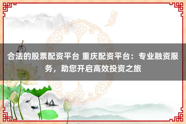 合法的股票配资平台 重庆配资平台：专业融资服务，助您开启高效投资之旅
