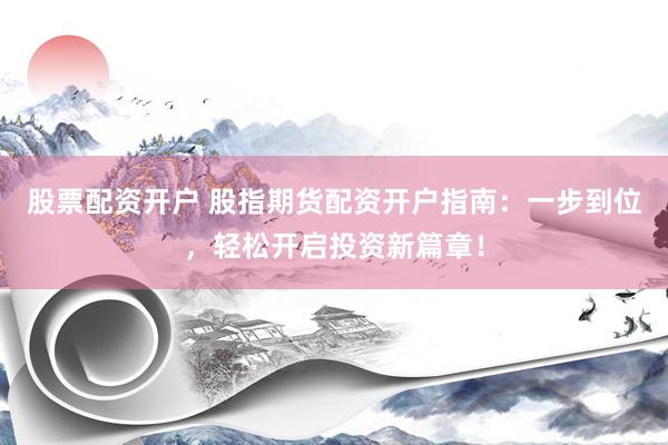 股票配资开户 股指期货配资开户指南：一步到位，轻松开启投资新篇章！