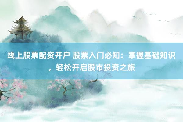 线上股票配资开户 股票入门必知：掌握基础知识，轻松开启股市投资之旅