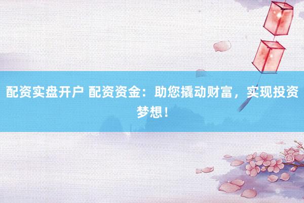 配资实盘开户 配资资金：助您撬动财富，实现投资梦想！