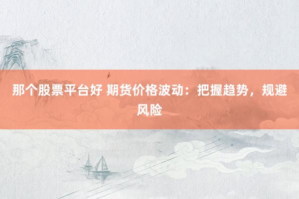 那个股票平台好 期货价格波动：把握趋势，规避风险