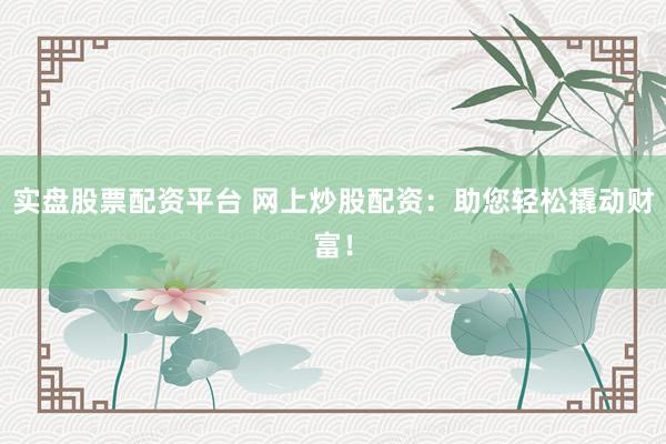 实盘股票配资平台 网上炒股配资：助您轻松撬动财富！