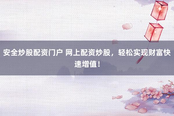 安全炒股配资门户 网上配资炒股，轻松实现财富快速增值！