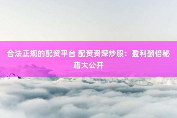 合法正规的配资平台 配资资深炒股：盈利翻倍秘籍大公开