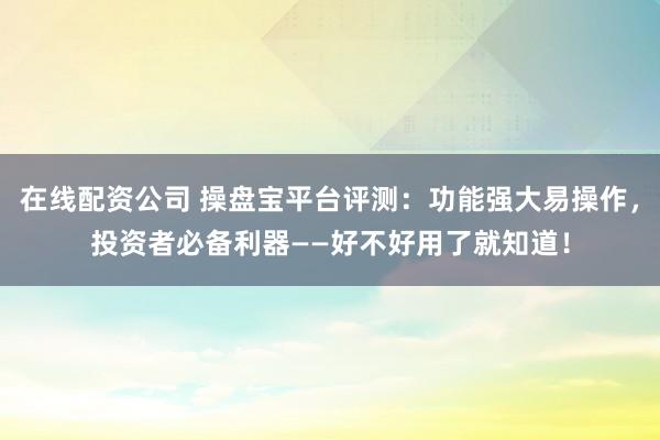 在线配资公司 操盘宝平台评测：功能强大易操作，投资者必备利器——好不好用了就知道！