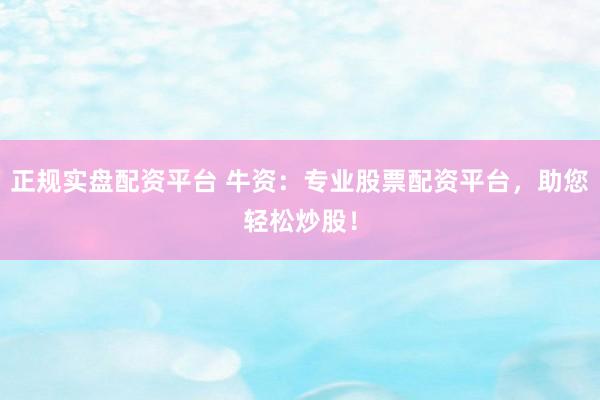 正规实盘配资平台 牛资：专业股票配资平台，助您轻松炒股！