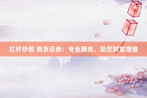 杠杆炒股 南京证券：专业服务，助您财富增值