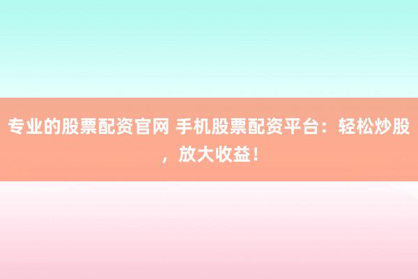 专业的股票配资官网 手机股票配资平台：轻松炒股，放大收益！