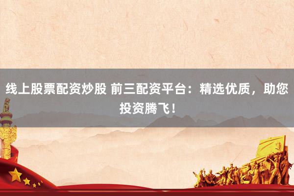 线上股票配资炒股 前三配资平台：精选优质，助您投资腾飞！