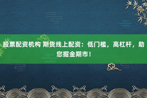 股票配资机构 期货线上配资：低门槛，高杠杆，助您掘金期市！