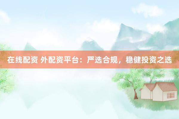 在线配资 外配资平台：严选合规，稳健投资之选