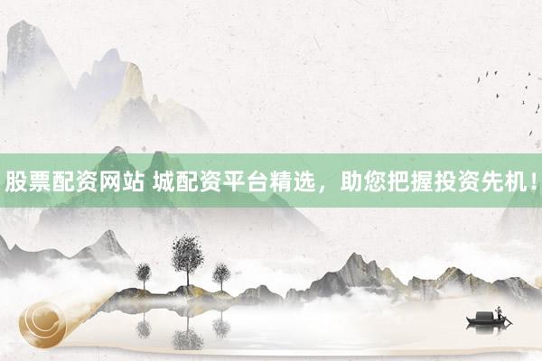 股票配资网站 城配资平台精选，助您把握投资先机！