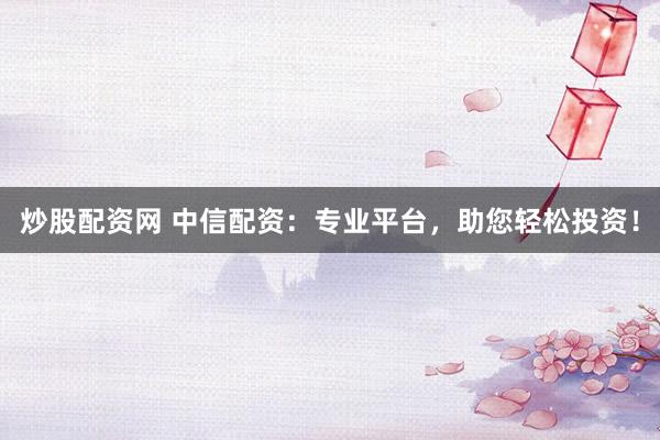 炒股配资网 中信配资：专业平台，助您轻松投资！