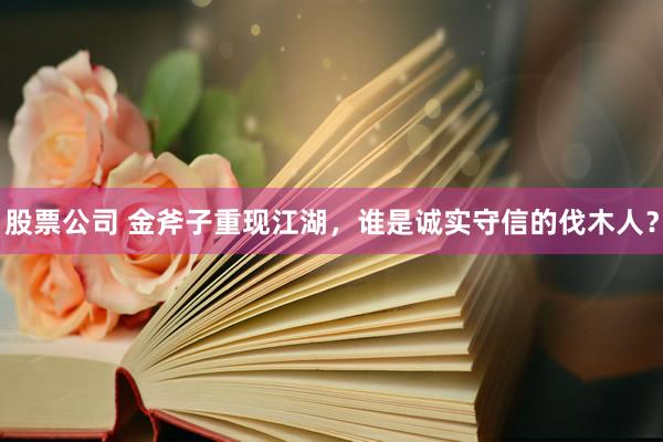 股票公司 金斧子重现江湖，谁是诚实守信的伐木人？