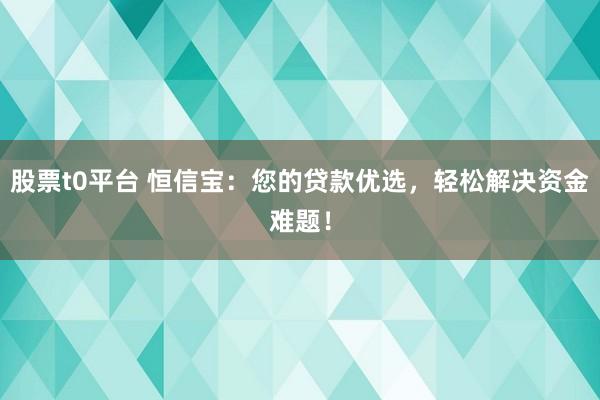 股票t0平台 恒信宝：您的贷款优选，轻松解决资金难题！