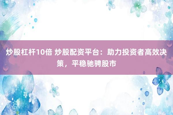 炒股杠杆10倍 炒股配资平台：助力投资者高效决策，平稳驰骋股市
