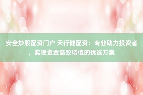 安全炒股配资门户 天行健配资：专业助力投资者，实现资金高效增值的优选方案
