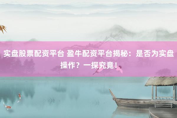 实盘股票配资平台 盈牛配资平台揭秘：是否为实盘操作？一探究竟！