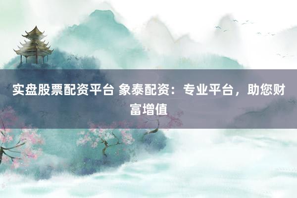 实盘股票配资平台 象泰配资：专业平台，助您财富增值