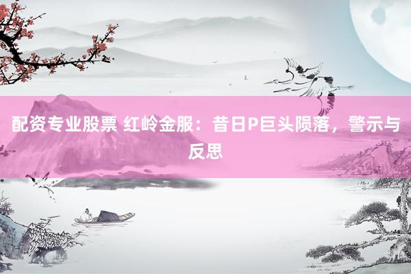配资专业股票 红岭金服：昔日P巨头陨落，警示与反思