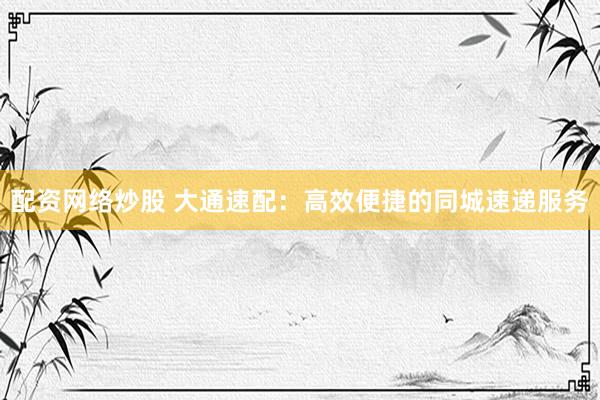 配资网络炒股 大通速配：高效便捷的同城速递服务