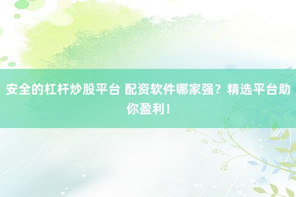 安全的杠杆炒股平台 配资软件哪家强？精选平台助你盈利！