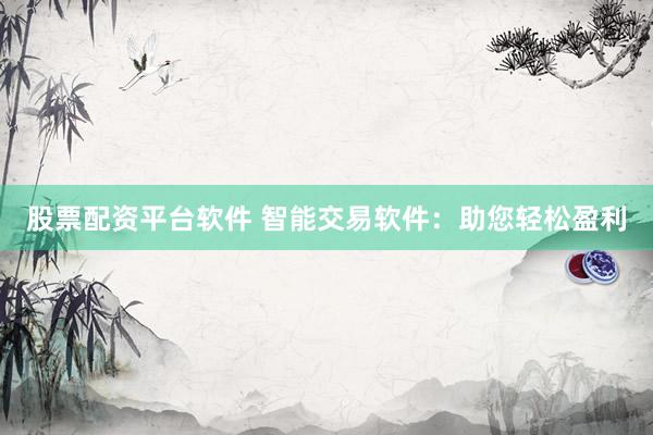 股票配资平台软件 智能交易软件：助您轻松盈利