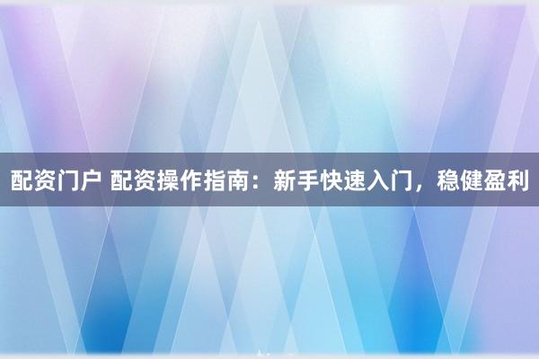 配资门户 配资操作指南：新手快速入门，稳健盈利