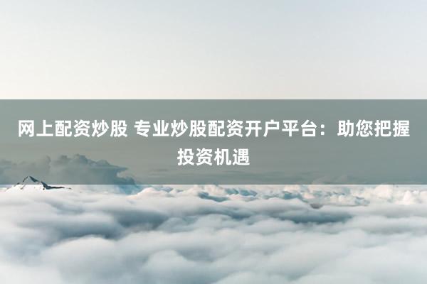 网上配资炒股 专业炒股配资开户平台：助您把握投资机遇