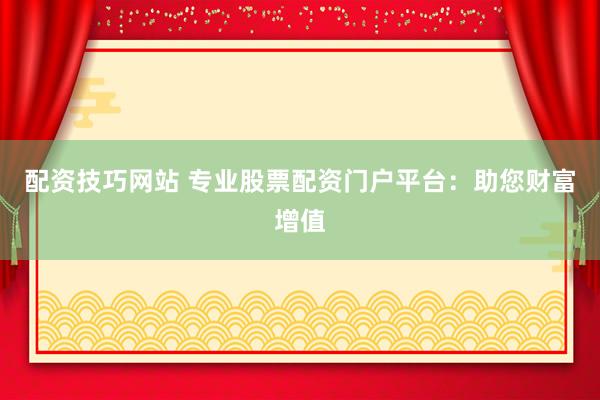 配资技巧网站 专业股票配资门户平台：助您财富增值
