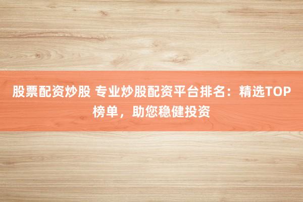 股票配资炒股 专业炒股配资平台排名：精选TOP榜单，助您稳健投资
