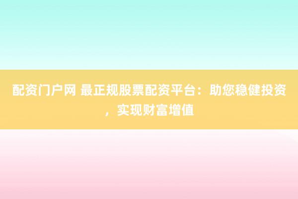 配资门户网 最正规股票配资平台：助您稳健投资，实现财富增值