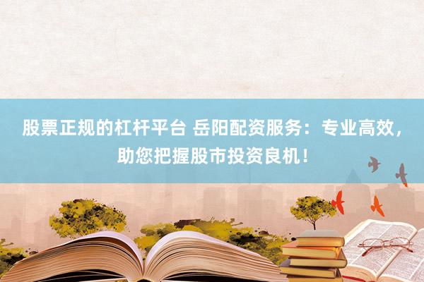 股票正规的杠杆平台 岳阳配资服务：专业高效，助您把握股市投资良机！
