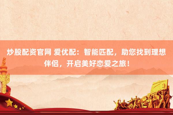 炒股配资官网 爱优配：智能匹配，助您找到理想伴侣，开启美好恋爱之旅！